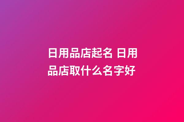 日用品店起名 日用品店取什么名字好-第1張-店鋪起名-玄機(jī)派
